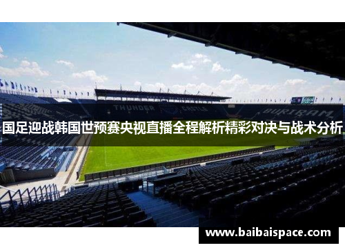 国足迎战韩国世预赛央视直播全程解析精彩对决与战术分析