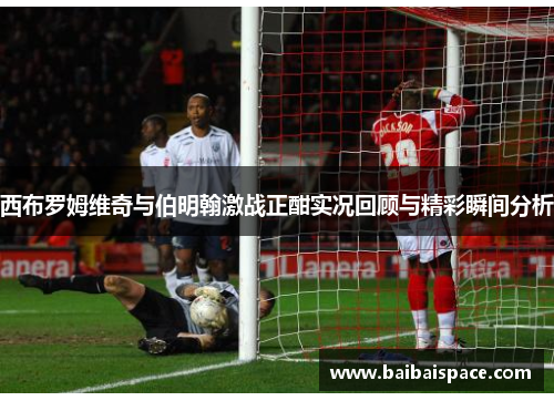 西布罗姆维奇与伯明翰激战正酣实况回顾与精彩瞬间分析