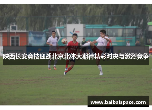 陕西长安竞技迎战北京北体大期待精彩对决与激烈竞争