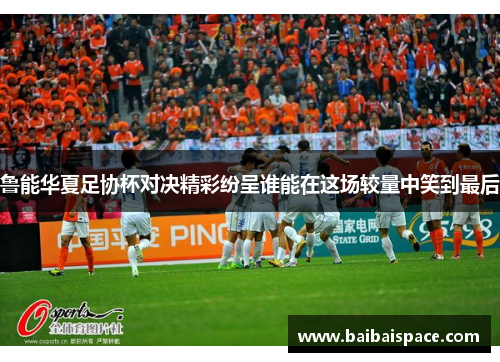 鲁能华夏足协杯对决精彩纷呈谁能在这场较量中笑到最后