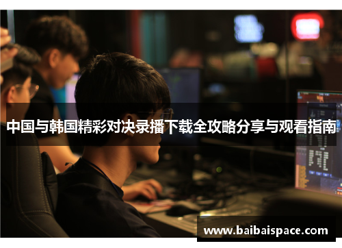 中国与韩国精彩对决录播下载全攻略分享与观看指南
