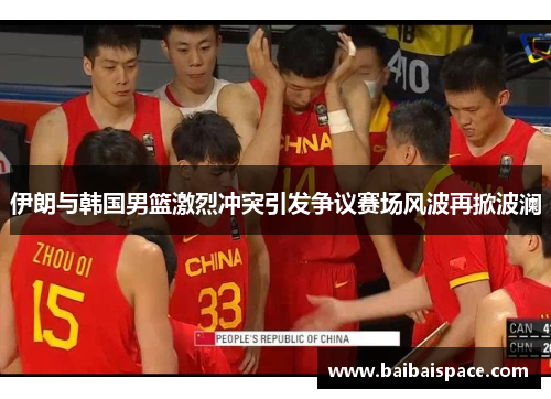 伊朗与韩国男篮激烈冲突引发争议赛场风波再掀波澜