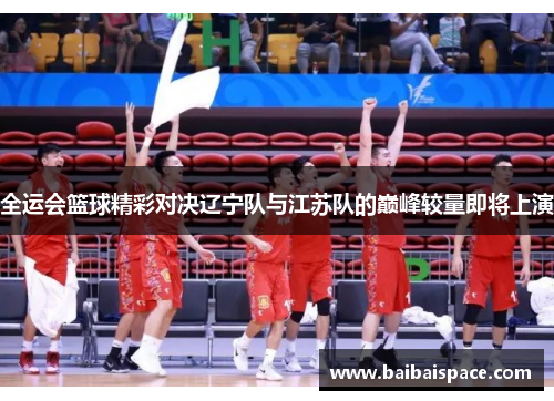 全运会篮球精彩对决辽宁队与江苏队的巅峰较量即将上演