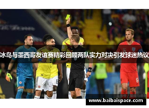 冰岛与墨西哥友谊赛精彩回顾两队实力对决引发球迷热议