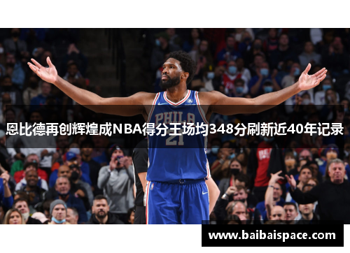 恩比德再创辉煌成NBA得分王场均348分刷新近40年记录