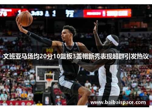 文班亚马场均20分10篮板3盖帽新秀表现超群引发热议