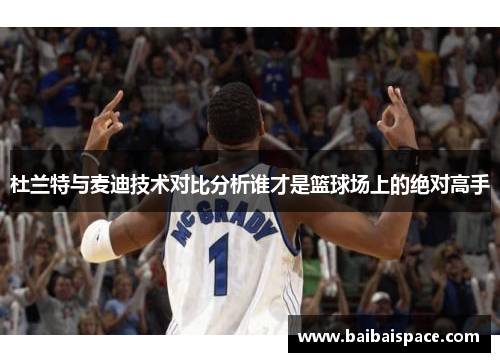 杜兰特与麦迪技术对比分析谁才是篮球场上的绝对高手