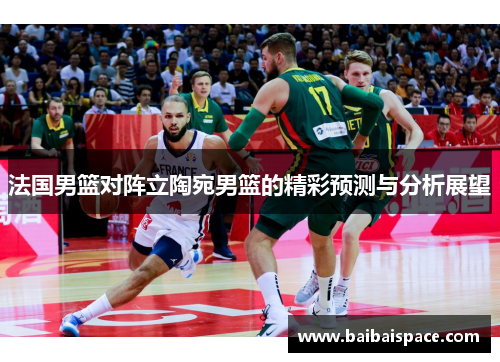 法国男篮对阵立陶宛男篮的精彩预测与分析展望